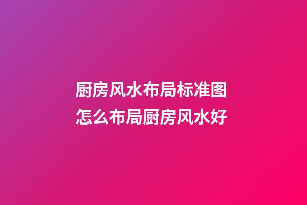 厨房风水布局标准图 怎么布局厨房风水好